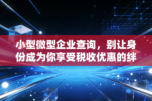 小型微型企业查询，别让身份成为你享受税收优惠的绊脚石
