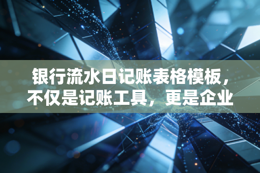 银行流水日记账表格模板，不仅是记账工具，更是企业财务的听诊器