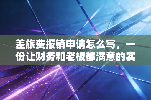 差旅费报销申请怎么写,一份让财务和老板都满意的实操指南