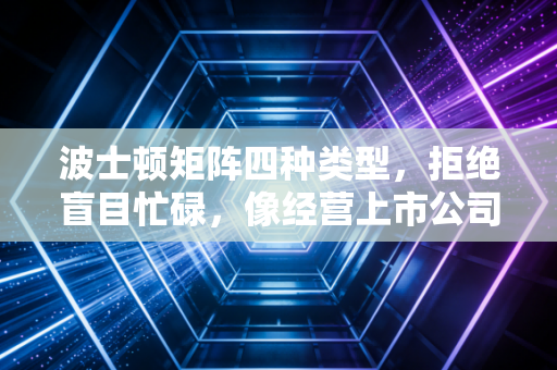 波士顿矩阵四种类型，拒绝盲目忙碌，像经营上市公司一样规划你的人生