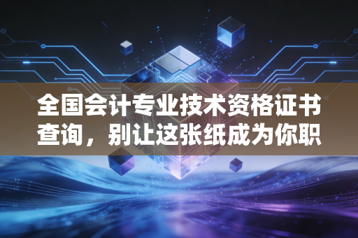 全国会计专业技术资格证书查询，别让这张纸成为你职场进阶的拦路虎