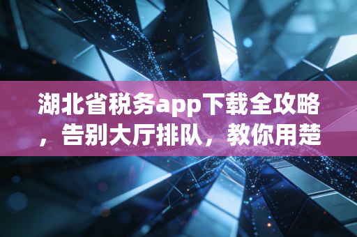 湖北省税务app下载全攻略，告别大厅排队，教你用楚税通搞定一切税务难题