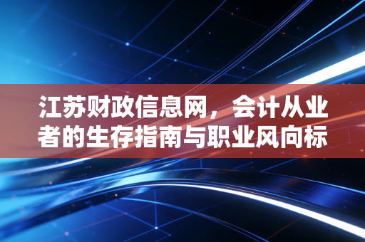 江苏财政信息网，会计从业者的生存指南与职业风向标