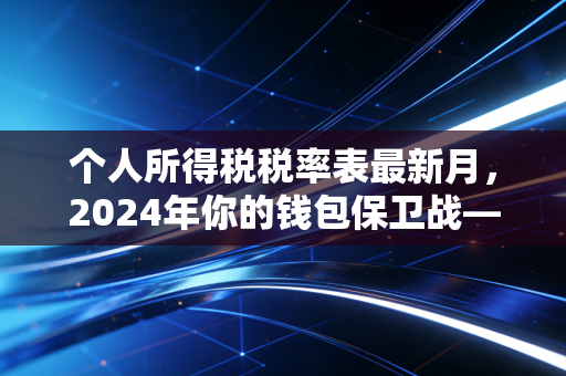个人所得税税率表最新月，2024年你的钱包保卫战——深度解析与职场生存法则
