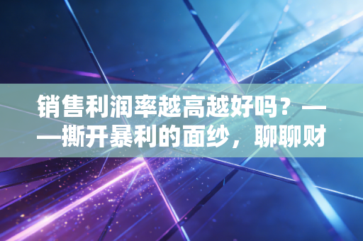 销售利润率越高越好吗?——撕开暴利的面纱,聊聊财务报表背后的生存智慧