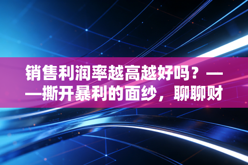 销售利润率越高越好吗？——撕开暴利的面纱，聊聊财务报表背后的生存智慧