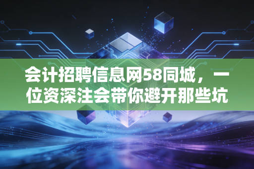 会计招聘信息网58同城，一位资深注会带你避开那些坑，找到属于你的财务自由