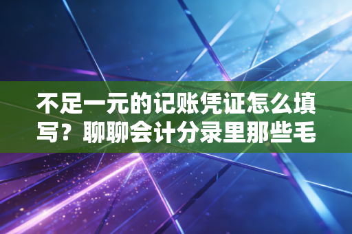 不足一元的记账凭证怎么填写?聊聊会计分录里那些毛毛雨的大学问