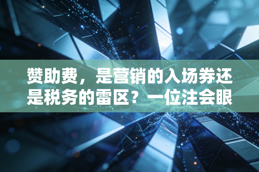 赞助费,是营销的入场券还是税务的雷区?一位注会眼中的账本博弈