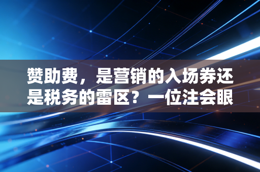 赞助费，是营销的入场券还是税务的雷区？一位注会眼中的账本博弈
