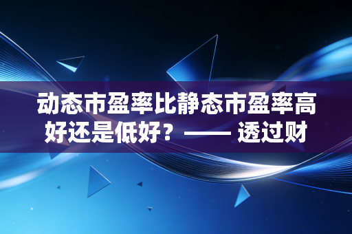 动态市盈率比静态市盈率高好还是低好？—— 透过财报数据看企业成长的真相