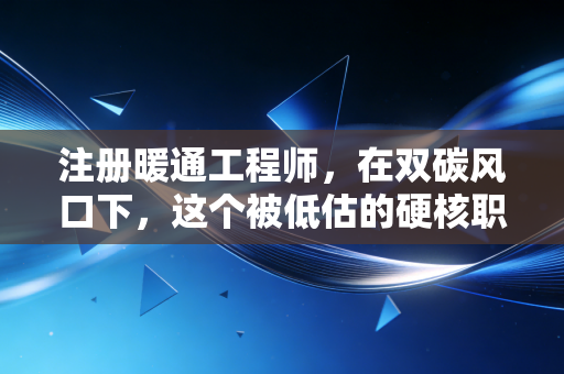 注册暖通工程师，在双碳风口下，这个被低估的硬核职业到底值不值得考？