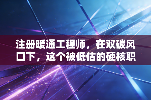 注册暖通工程师，在双碳风口下，这个被低估的硬核职业到底值不值得考？