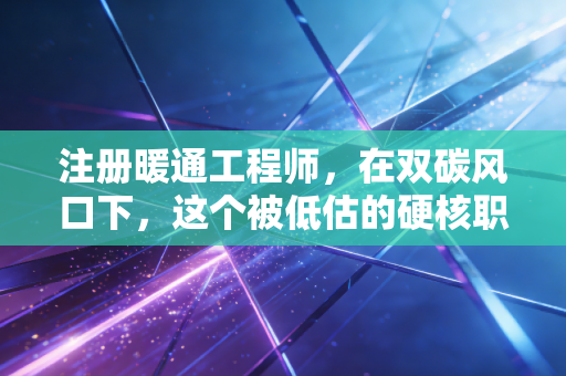 注册暖通工程师，在双碳风口下，这个被低估的硬核职业到底值不值得考？