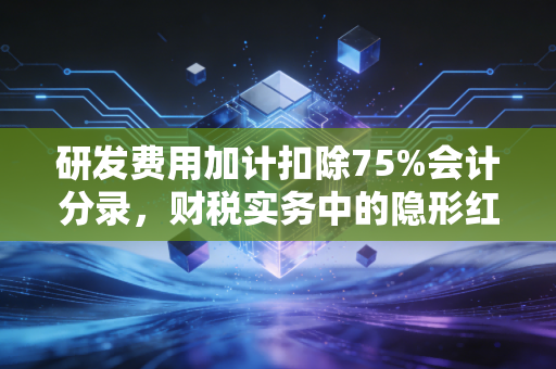 研发费用加计扣除75%会计分录,财税实务中的隐形红利与合规避坑指南