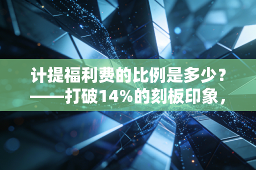 计提福利费的比例是多少？——打破14%的刻板印象，回归会计的真实与温度