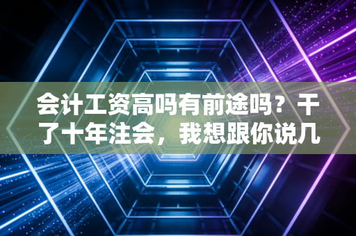 会计工资高吗有前途吗？干了十年注会，我想跟你说几句大实话