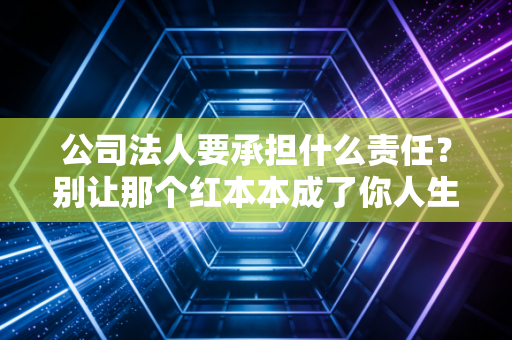 公司法人要承担什么责任?别让那个红本本成了你人生的枷锁,资深注会的大实话