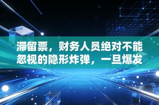 滞留票，财务人员绝对不能忽视的隐形炸弹，一旦爆发后果不堪设想
