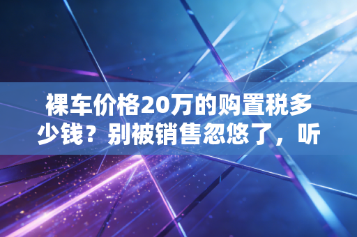 裸车价格20万的购置税多少钱？别被销售忽悠了，听老会计给你算笔明白账