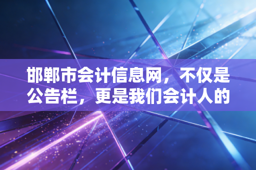 邯郸市会计信息网，不仅是公告栏，更是我们会计人的数字生存指南