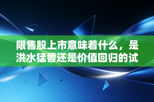 限售股上市意味着什么，是洪水猛兽还是价值回归的试金石？