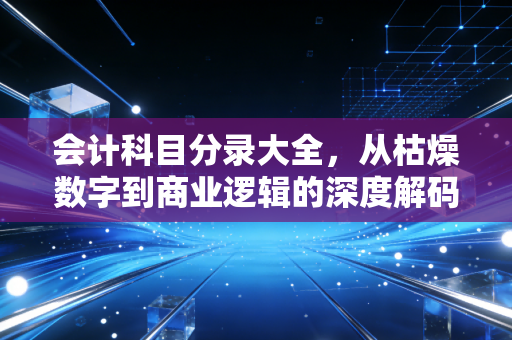 会计科目分录大全，从枯燥数字到商业逻辑的深度解码