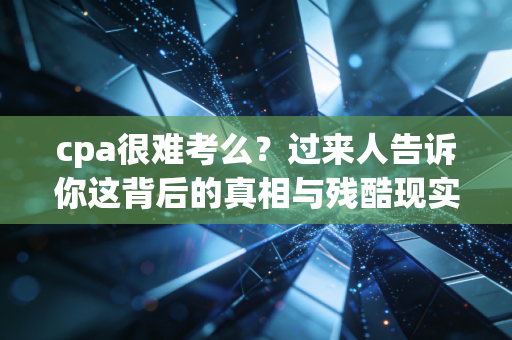 cpa很难考么?过来人告诉你这背后的真相与残酷现实