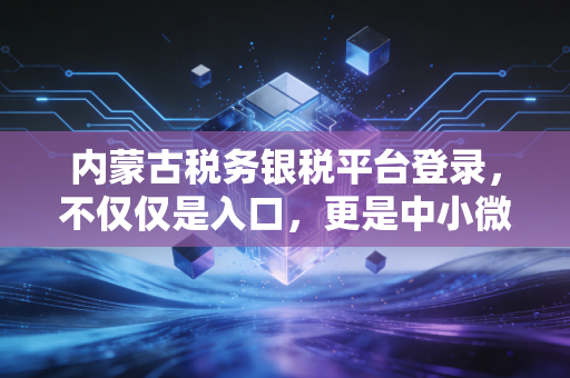 内蒙古税务银税平台登录,不仅仅是入口,更是中小微企业的救命稻草与信用变现之路