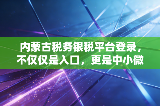 内蒙古税务银税平台登录,不仅仅是入口,更是中小微企业的救命稻草与信用变现之路