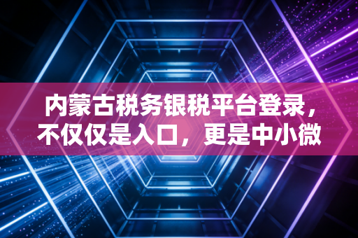 内蒙古税务银税平台登录，不仅仅是入口，更是中小微企业的救命稻草与信用变现之路