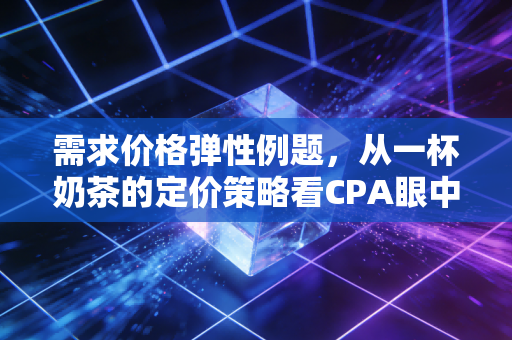 需求价格弹性例题,从一杯奶茶的定价策略看CPA眼中的商业逻辑