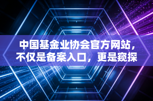 中国基金业协会官方网站，不仅是备案入口，更是窥探行业冷暖的照妖镜