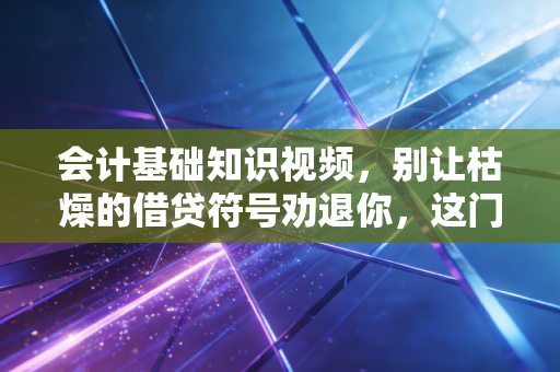 会计基础知识视频，别让枯燥的借贷符号劝退你，这门语言其实很有趣