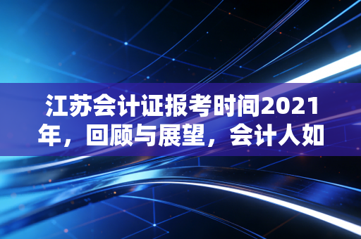 江苏会计证报考时间2021年，回顾与展望，会计人如何在变局中突围