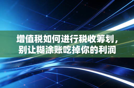 增值税如何进行税收筹划，别让糊涂账吃掉你的利润