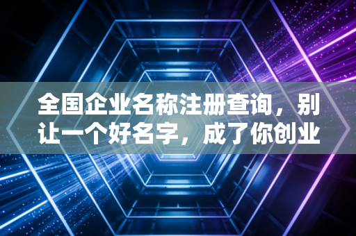 全国企业名称注册查询,别让一个好名字,成了你创业路上的第一只拦路虎