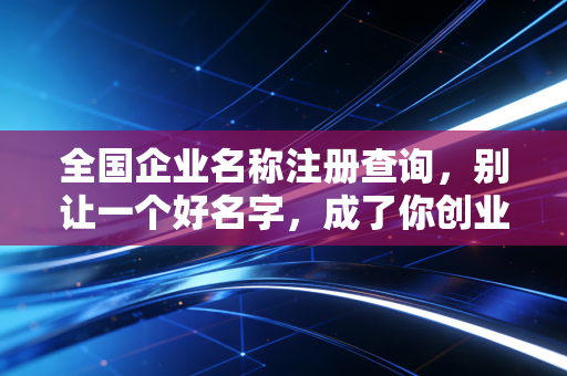 全国企业名称注册查询,别让一个好名字,成了你创业路上的第一只拦路虎