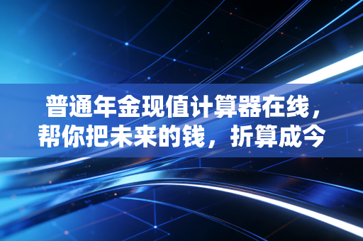 普通年金现值计算器在线，帮你把未来的钱，折算成今天的真实财富