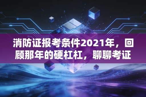 消防证报考条件2021年,回顾那年的硬杠杠,聊聊考证背后的冷暖人生