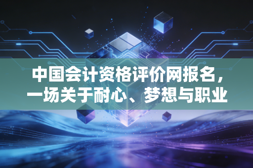 中国会计资格评价网报名，一场关于耐心、梦想与职业焦虑的博弈