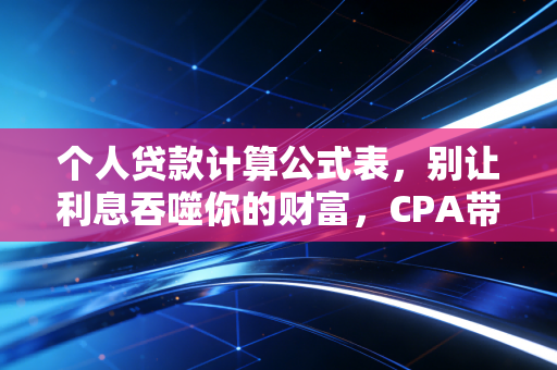 个人贷款计算公式表，别让利息吞噬你的财富，CPA带你透过数字看本质