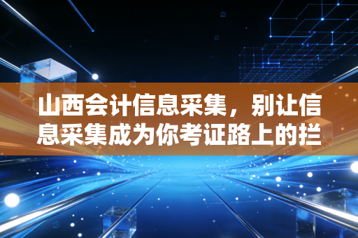 山西会计信息采集，别让信息采集成为你考证路上的拦路虎