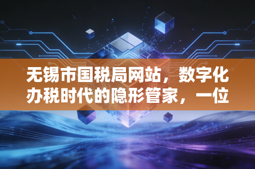 无锡市国税局网站，数字化办税时代的隐形管家，一位注会眼中的实操与变革