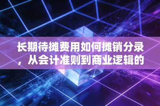 长期待摊费用如何摊销分录，从会计准则到商业逻辑的深度解析