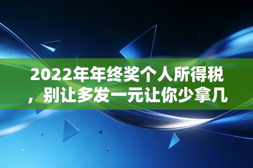 2022年年终奖个人所得税，别让多发一元让你少拿几千，老会计的避税实操指南