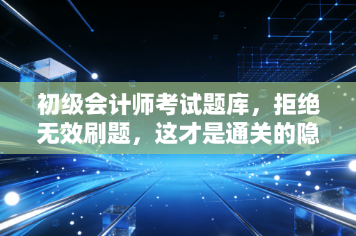 初级会计师考试题库,拒绝无效刷题,这才是通关的隐形钥匙