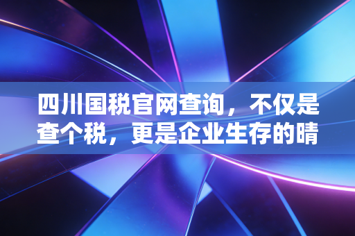 四川国税官网查询，不仅是查个税，更是企业生存的晴雨表——一位注会眼中的数字化税务