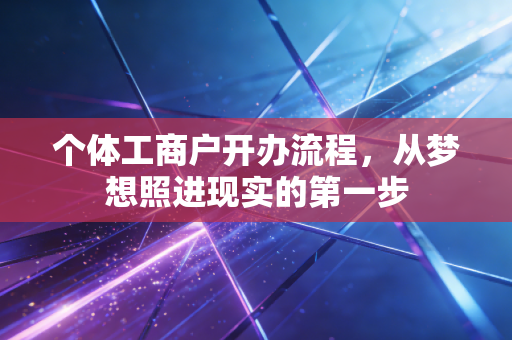 个体工商户开办流程,从梦想照进现实的第一步