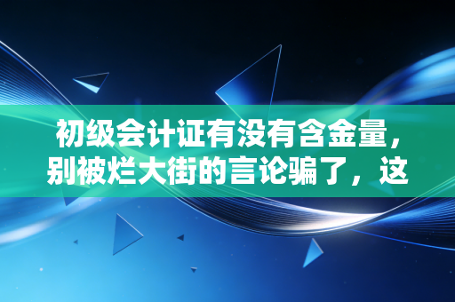 初级会计证有没有含金量，别被烂大街的言论骗了，这才是真相